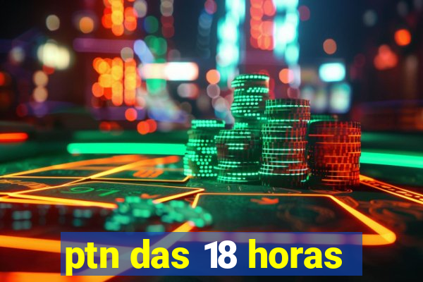 ptn das 18 horas